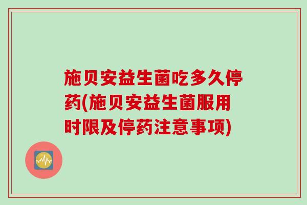 施贝安益生菌吃多久停药(施贝安益生菌服用时限及停药注意事项) 施贝安益生菌吃多久停药(施贝安益生菌服用时限及停药注意事项)