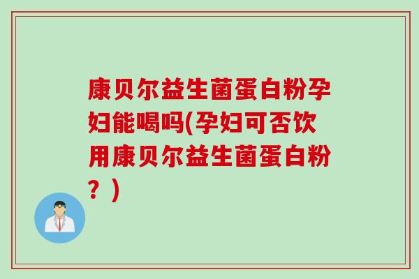 康贝尔益生菌蛋白粉孕妇能喝吗(孕妇可否饮用康贝尔益生菌蛋白粉？)