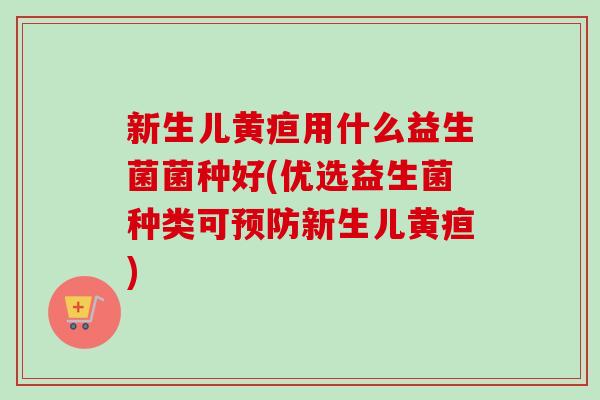 新生儿黄疸用什么益生菌菌种好(优选益生菌种类可预防新生儿黄疸)