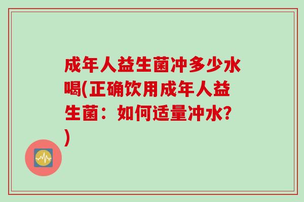 成年人益生菌冲多少水喝(正确饮用成年人益生菌:如何适量冲水?) 成年人益生菌冲多少水喝(正确饮用成年人益生菌:如何适量冲水?)