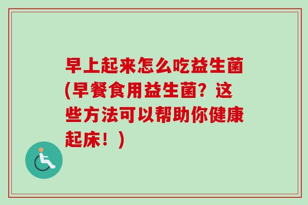 早上起来怎么吃益生菌(早餐食用益生菌？这些方法可以帮助你健康起床！)