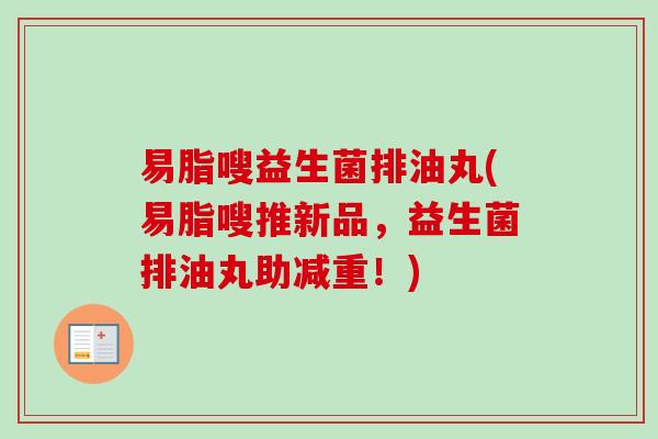易脂嗖益生菌排油丸(易脂嗖推新品,益生菌排油丸助减重!) 易脂嗖益生菌排油丸(易脂嗖推新品,益生菌排油丸助减重!)