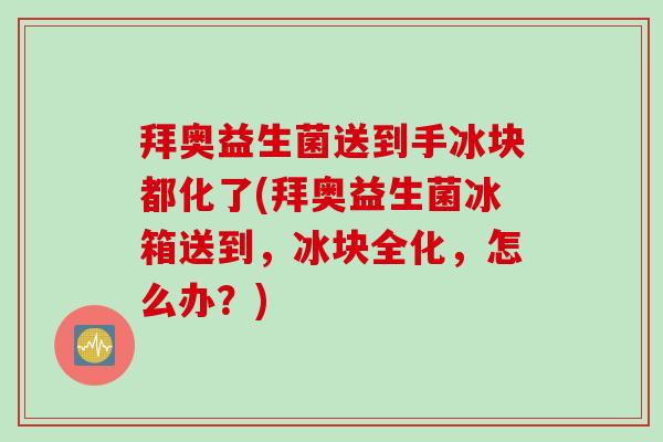 拜奥益生菌送到手冰块都化了(拜奥益生菌冰箱送到,冰块全化,怎么办?) 拜奥益生菌送到手冰块都化了(拜奥益生菌冰箱送到,冰块全化,怎么办?)
