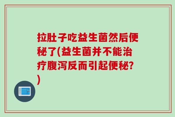 拉肚子吃益生菌然后便秘了(益生菌并不能治疗腹泻反而引起便秘？)