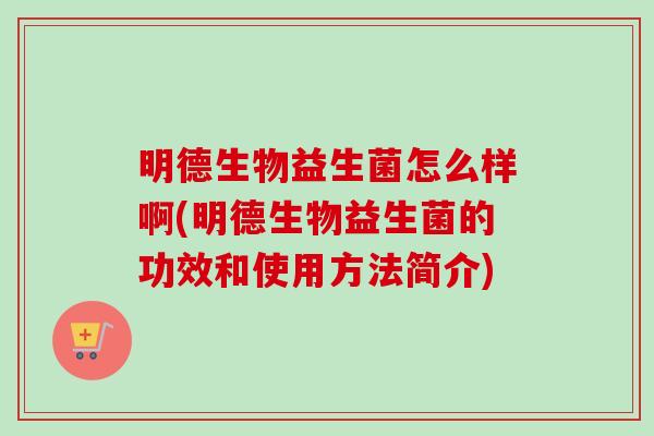 明德生物益生菌怎么样啊(明德生物益生菌的功效和使用方法简介) 明德生物益生菌怎么样啊(明德生物益生菌的功效和使用方法简介)
