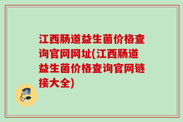 江西肠道益生菌价格查询官网网址(江西肠道益生菌价格查询官网链接大全) 江西肠道益生菌价格查询官网网址(江西肠道益生菌价格查询官网链接大全)