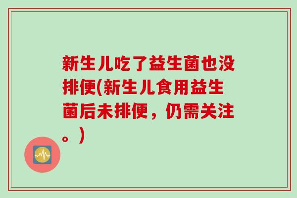 新生儿吃了益生菌也没排便(新生儿食用益生菌后未排便,仍需关注。) 新生儿吃了益生菌也没排便(新生儿食用益生菌后未排便,仍需关注。)