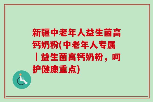 新疆中老年人益生菌高钙奶粉(中老年人专属|益生菌高钙奶粉,呵护健康重点) 新疆中老年人益生菌高钙奶粉(中老年人专属|益生菌高钙奶粉,呵护健康重点)