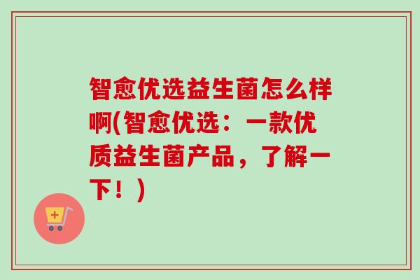 智愈优选益生菌怎么样啊(智愈优选:一款优质益生菌产品,了解一下!) 智愈优选益生菌怎么样啊(智愈优选:一款优质益生菌产品,了解一下!)