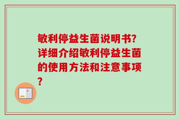敏利停益生菌说明书?详细介绍敏利停益生菌的使用方法和注意事项? 敏利停益生菌说明书?详细介绍敏利停益生菌的使用方法和注意事项?
