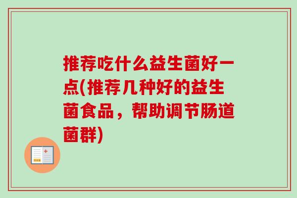 推荐吃什么益生菌好一点(推荐几种好的益生菌食品,帮助调节肠道菌群) 推荐吃什么益生菌好一点(推荐几种好的益生菌食品,帮助调节肠道菌群)