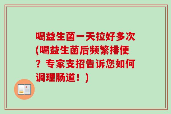 喝益生菌一天拉好多次(喝益生菌后频繁排便?专家支招告诉您如何调理肠道!) 喝益生菌一天拉好多次(喝益生菌后频繁排便?专家支招告诉您如何调理肠道!)
