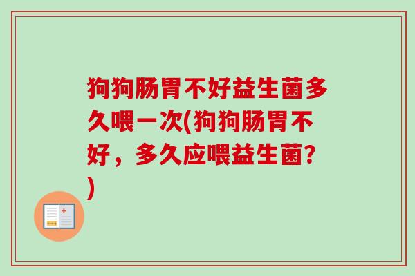 狗狗肠胃不好益生菌多久喂一次(狗狗肠胃不好,多久应喂益生菌?) 狗狗肠胃不好益生菌多久喂一次(狗狗肠胃不好,多久应喂益生菌?)