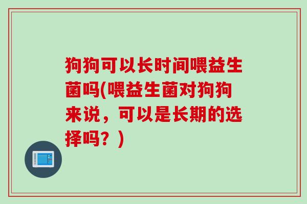 狗狗可以长时间喂益生菌吗(喂益生菌对狗狗来说，可以是长期的选择吗？)