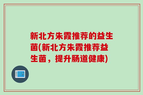 新北方朱霞推荐的益生菌(新北方朱霞推荐益生菌，提升肠道健康)