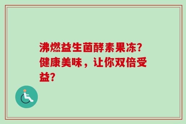 沸燃益生菌酵素果冻?健康美味,让你双倍受益? 沸燃益生菌酵素果冻?健康美味,让你双倍受益?