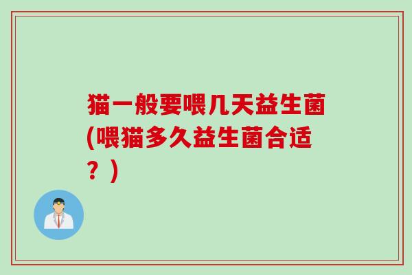 猫一般要喂几天益生菌(喂猫多久益生菌合适?) 猫一般要喂几天益生菌(喂猫多久益生菌合适?)