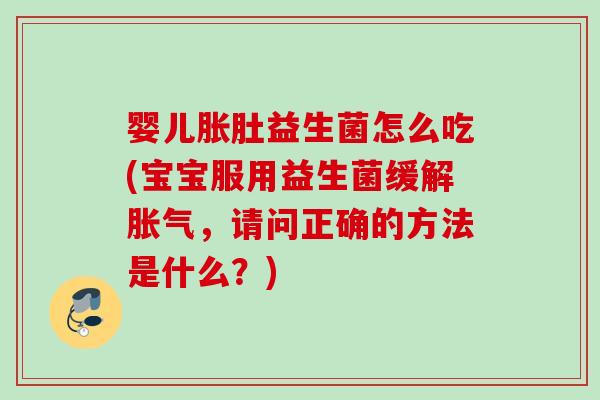 婴儿胀肚益生菌怎么吃(宝宝服用益生菌缓解，请问正确的方法是什么？)