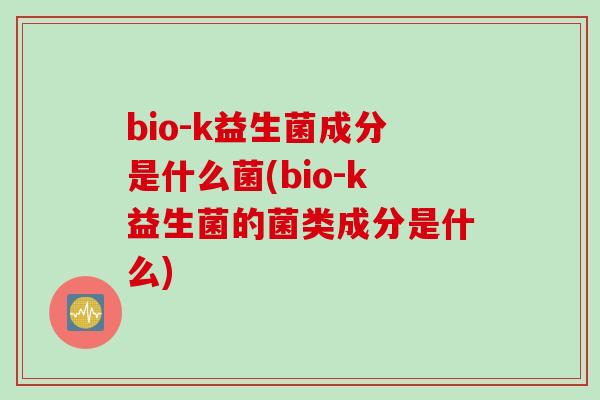bio-k益生菌成分是什么菌(bio-k益生菌的菌类成分是什么)
