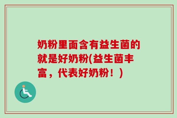奶粉里面含有益生菌的就是好奶粉(益生菌丰富，代表好奶粉！)