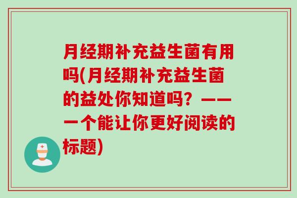 期补充益生菌有用吗(期补充益生菌的益处你知道吗？——一个能让你更好阅读的标题)