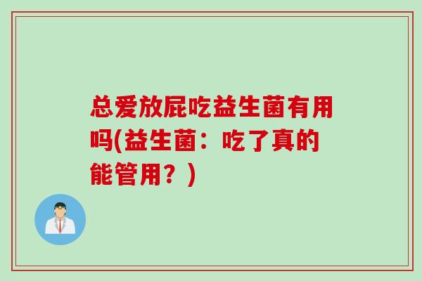 总爱放屁吃益生菌有用吗(益生菌:吃了真的能管用?) 总爱放屁吃益生菌有用吗(益生菌:吃了真的能管用?)