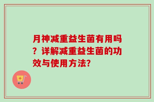 月神减重益生菌有用吗?详解减重益生菌的功效与使用方法? 月神减重益生菌有用吗?详解减重益生菌的功效与使用方法?