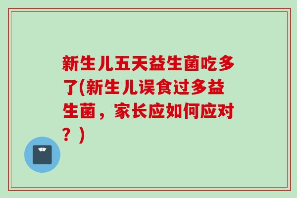 新生儿五天益生菌吃多了(新生儿误食过多益生菌，家长应如何应对？)
