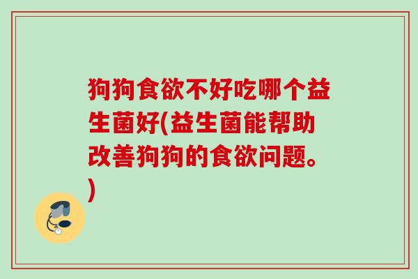 狗狗食欲不好吃哪个益生菌好(益生菌能帮助改善狗狗的食欲问题。)