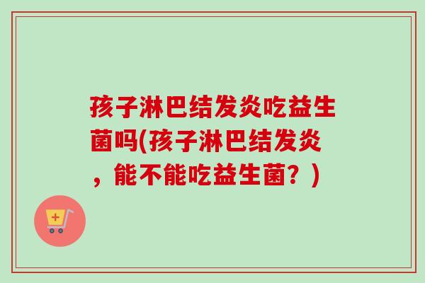 孩子淋巴结发炎吃益生菌吗(孩子淋巴结发炎，能不能吃益生菌？)
