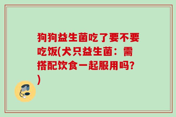 狗狗益生菌吃了要不要吃饭(犬只益生菌:需搭配饮食一起服用吗?) 狗狗益生菌吃了要不要吃饭(犬只益生菌:需搭配饮食一起服用吗?)