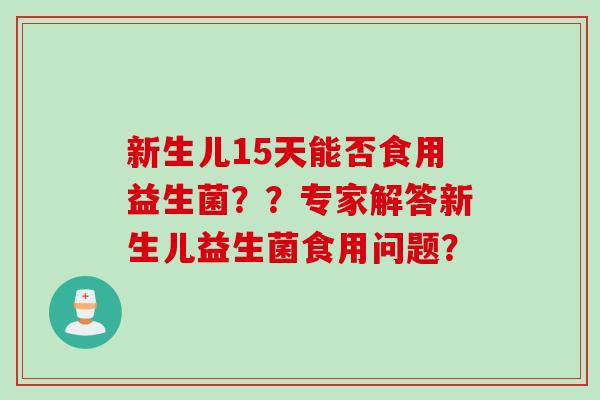 新生儿15天能否食用益生菌？？专家解答新生儿益生菌食用问题？