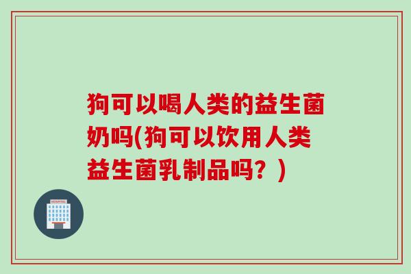 狗可以喝人类的益生菌奶吗(狗可以饮用人类益生菌乳制品吗？)