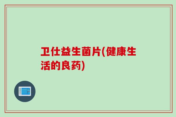 卫仕益生菌片(健康生活的良药) 卫仕益生菌片(健康生活的良药)