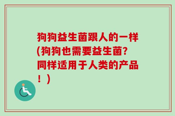 狗狗益生菌跟人的一样(狗狗也需要益生菌？同样适用于人类的产品！)