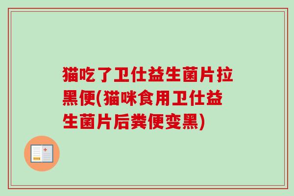 猫吃了卫仕益生菌片拉黑便(猫咪食用卫仕益生菌片后粪便变黑)