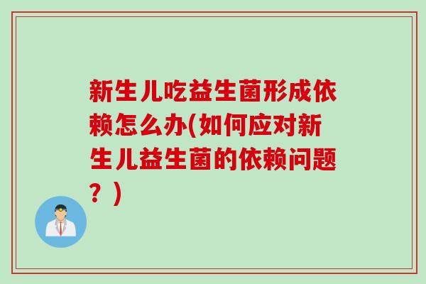 新生儿吃益生菌形成依赖怎么办(如何应对新生儿益生菌的依赖问题?) 新生儿吃益生菌形成依赖怎么办(如何应对新生儿益生菌的依赖问题?)