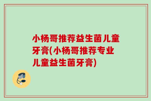 小杨哥推荐益生菌儿童牙膏(小杨哥推荐专业儿童益生菌牙膏) 小杨哥推荐益生菌儿童牙膏(小杨哥推荐专业儿童益生菌牙膏)
