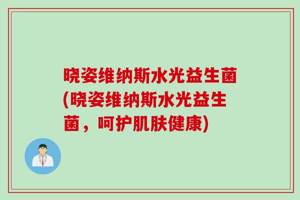 晓姿维纳斯水光益生菌(晓姿维纳斯水光益生菌，呵护健康)