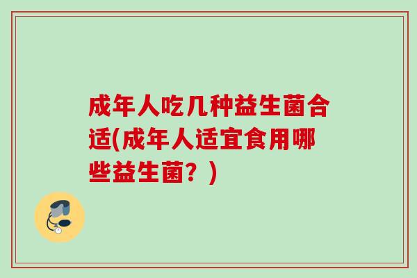 成年人吃几种益生菌合适(成年人适宜食用哪些益生菌?) 成年人吃几种益生菌合适(成年人适宜食用哪些益生菌?)
