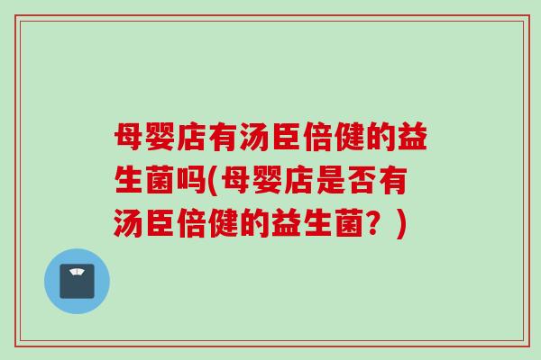 母婴店有汤臣倍健的益生菌吗(母婴店是否有汤臣倍健的益生菌？)