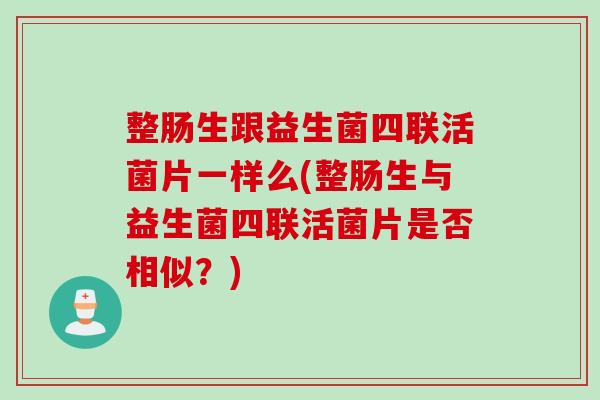 整肠生跟益生菌四联活菌片一样么(整肠生与益生菌四联活菌片是否相似？)