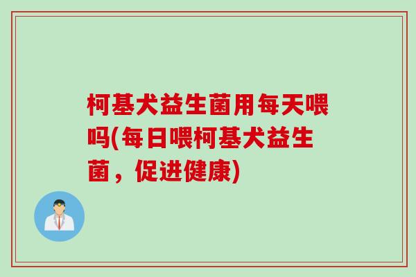 柯基犬益生菌用每天喂吗(每日喂柯基犬益生菌,促进健康) 柯基犬益生菌用每天喂吗(每日喂柯基犬益生菌,促进健康)