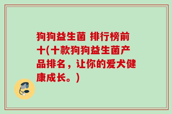狗狗益生菌 排行榜前十(十款狗狗益生菌产品排名，让你的爱犬健康成长。)