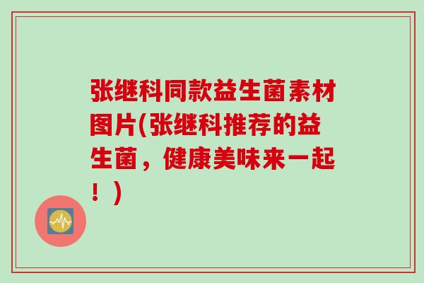 张继科同款益生菌素材图片(张继科推荐的益生菌，健康美味来一起！)
