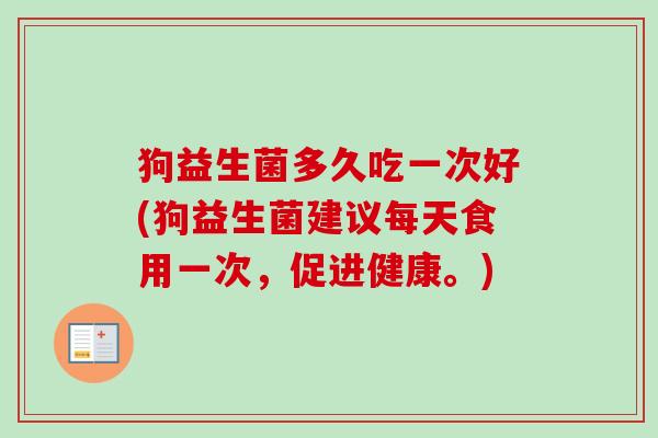 狗益生菌多久吃一次好(狗益生菌建议每天食用一次,促进健康。) 狗益生菌多久吃一次好(狗益生菌建议每天食用一次,促进健康。)