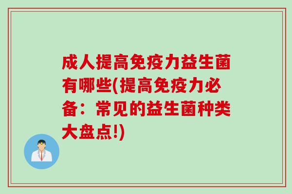 成人提高力益生菌有哪些(提高力必备:常见的益生菌种类大盘点!) 成人提高力益生菌有哪些(提高力必备:常见的益生菌种类大盘点!)