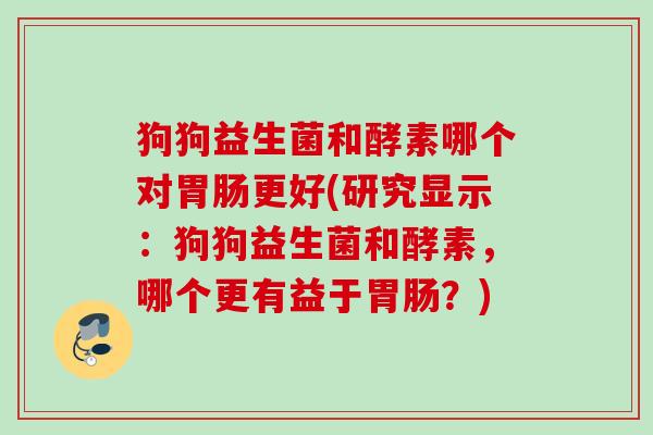 狗狗益生菌和酵素哪个对更好(研究显示:狗狗益生菌和酵素,哪个更有益于?) 狗狗益生菌和酵素哪个对更好(研究显示:狗狗益生菌和酵素,哪个更有益于?)
