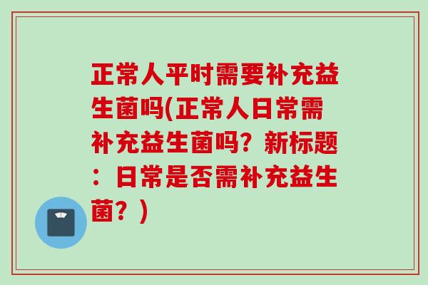 正常人平时需要补充益生菌吗(正常人日常需补充益生菌吗?新标题:日常是否需补充益生菌?) 正常人平时需要补充益生菌吗(正常人日常需补充益生菌吗?新标题:日常是否需补充益生菌?)