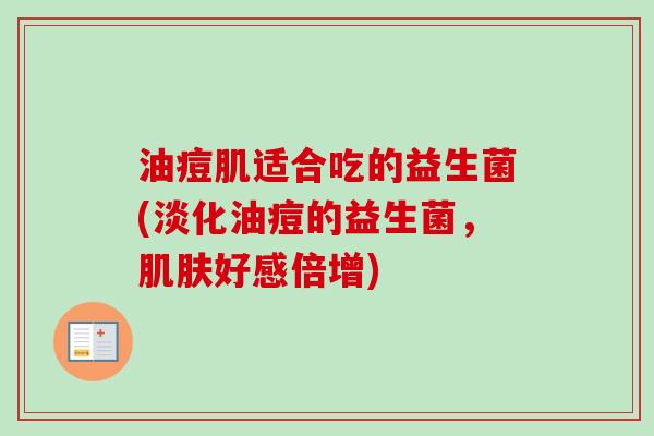 油痘肌适合吃的益生菌(淡化油痘的益生菌,好感倍增) 油痘肌适合吃的益生菌(淡化油痘的益生菌,好感倍增)